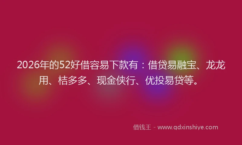 2026年的52好借容易下款有:借贷易融宝、龙龙用、桔多多、现金侠行、优投易贷等。