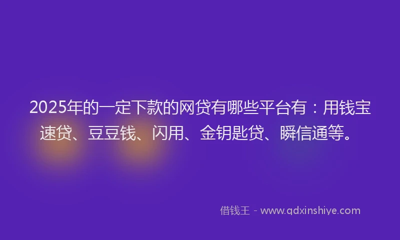 2025年的一定下款的网贷有哪些平台有：用钱宝速贷、豆豆钱、闪用、金钥匙贷、瞬信通等。