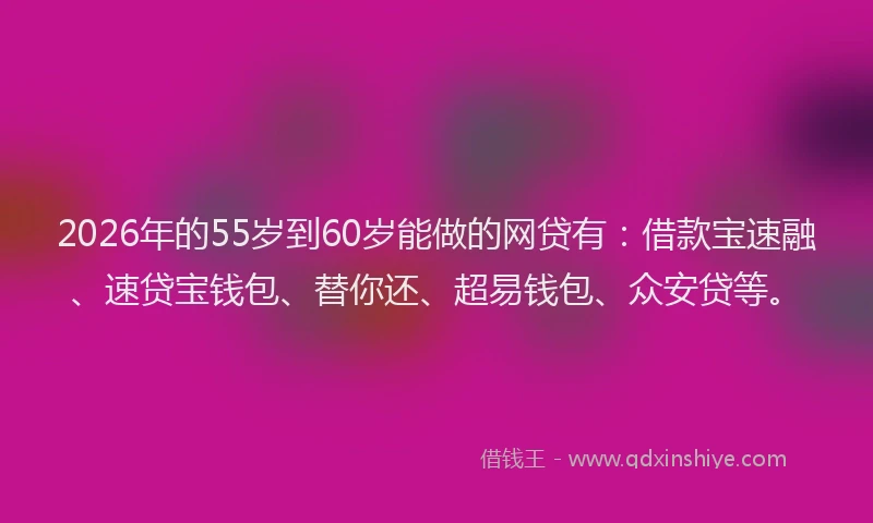 2026年的55岁到60岁能做的网贷有：借款宝速融、速贷宝钱包、替你还、超易钱包、众安贷等。
