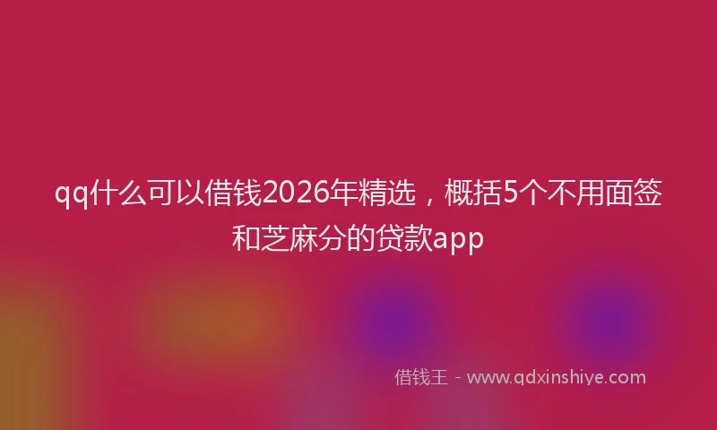 qq什么可以借钱2026年精选，概括5个不用面签和芝麻分的贷款app