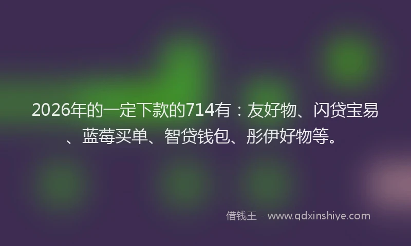 2026年的一定下款的714有：友好物、闪贷宝易、蓝莓买单、智贷钱包、彤伊好物等。