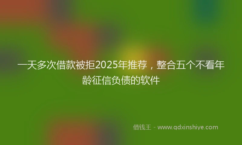 一天多次借款被拒2025年推荐，整合五个不看年龄征信负债的软件