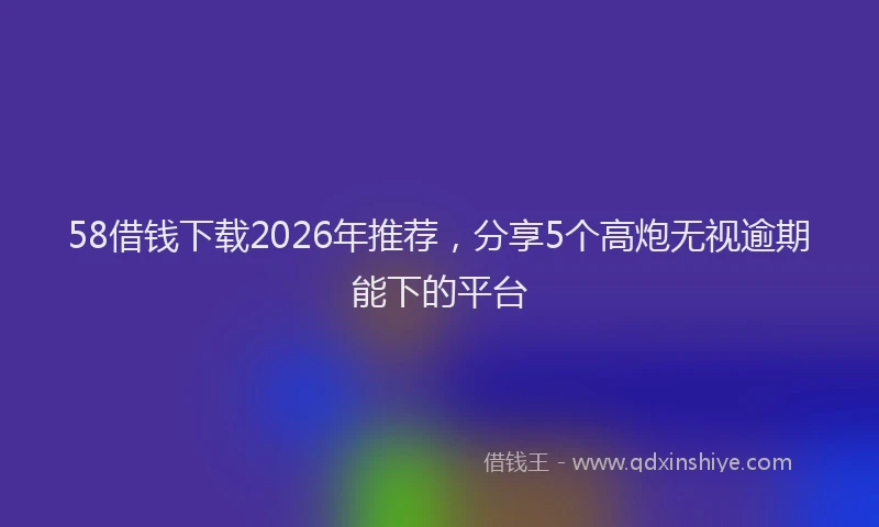 58借钱下载2026年推荐，分享5个高炮无视逾期能下的平台