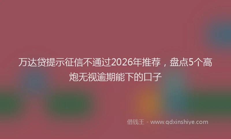 万达贷提示征信不通过2026年推荐，盘点5个高炮无视逾期能下的口子