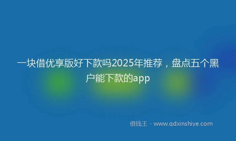 一块借优享版好下款吗2025年推荐，盘点五个黑户能下款的app