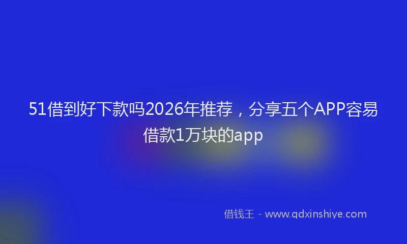 51借到好下款吗2026年推荐，分享五个APP容易借款1万块的app