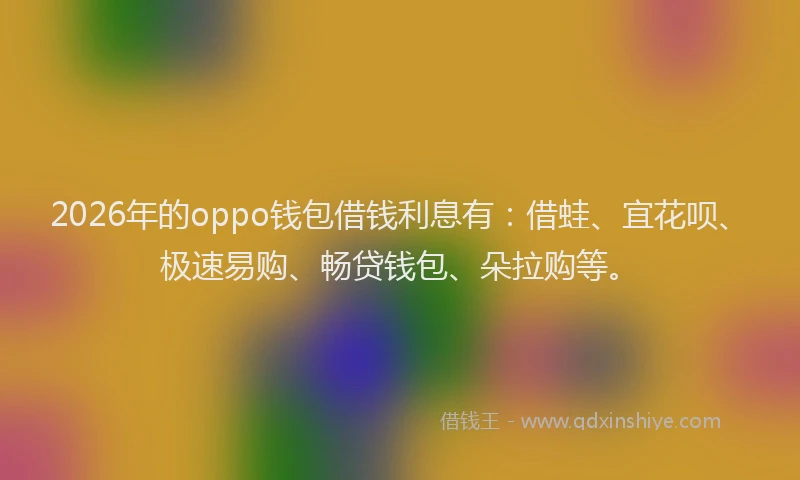 2026年的oppo钱包借钱利息有：借蛙、宜花呗、极速易购、畅贷钱包、朵拉购等。