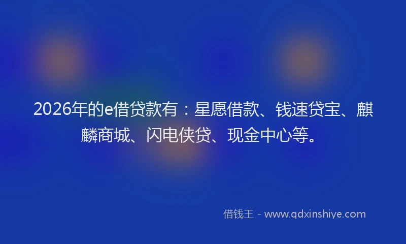 2026年的e借贷款有：星愿借款、钱速贷宝、麒麟商城、闪电侠贷、现金中心等。