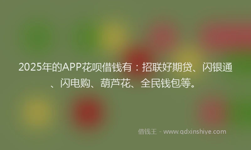2025年的APP花呗借钱有：招联好期贷、闪银通、闪电购、葫芦花、全民钱包等。