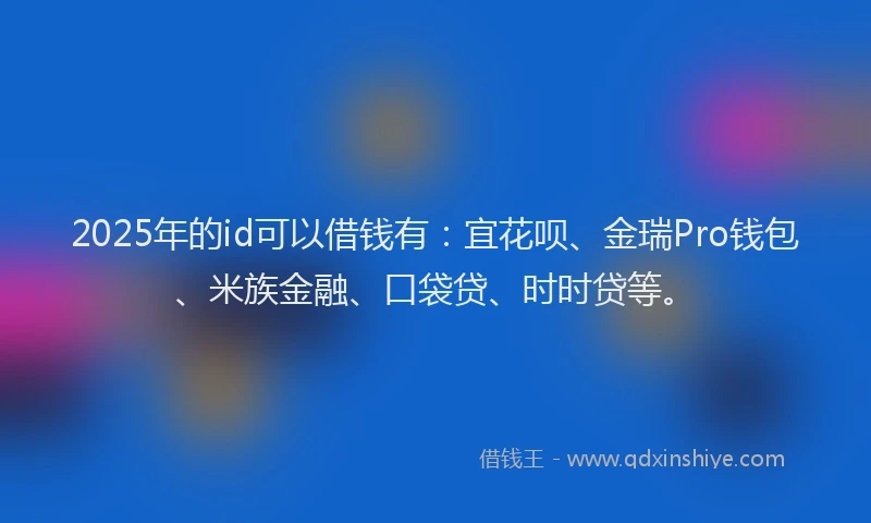 2025年的id可以借钱有：宜花呗、金瑞Pro钱包、米族金融、口袋贷、时时贷等。