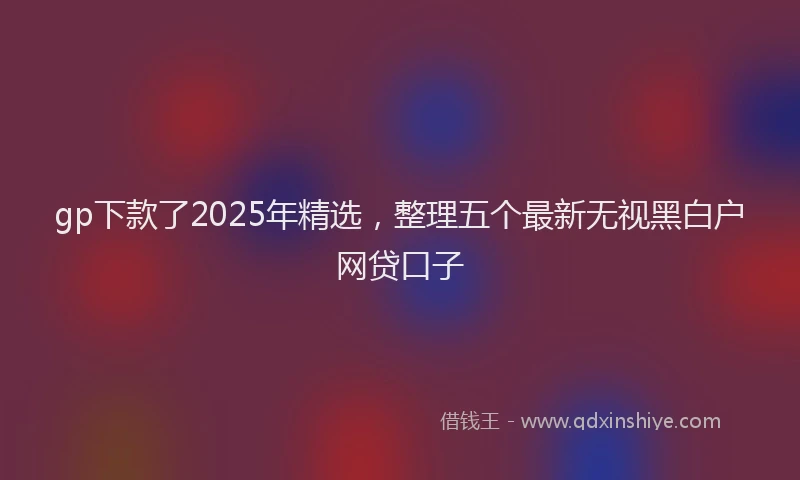 gp下款了2025年精选，整理五个最新无视黑白户网贷口子