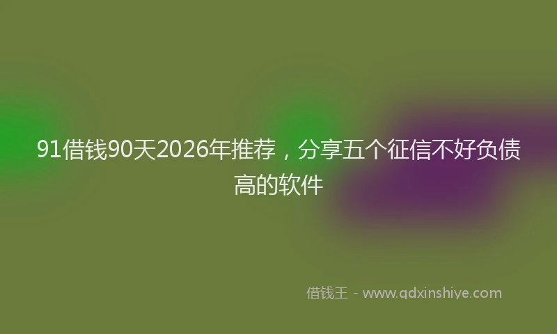 91借钱90天2026年推荐，分享五个征信不好负债高的软件