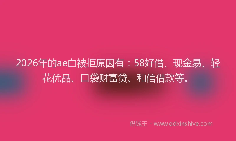 2026年的ae白被拒原因有:58好借、现金易、轻花优品、口袋财富贷、和信借款等。