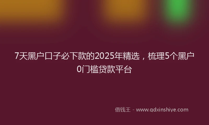 7天黑户口子必下款的2025年精选，梳理5个黑户0门槛贷款平台