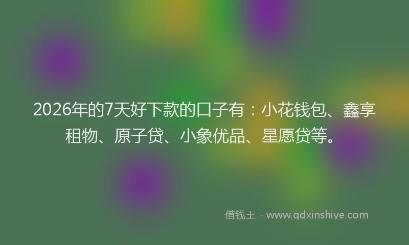 2026年的7天好下款的口子有:小花钱包、鑫享租物、原子贷、小象优品、星愿贷等。