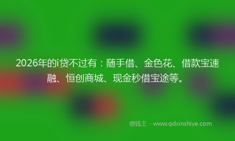 2026年的i贷不过有：随手借、金色花、借款宝速融、恒创商城、现金秒借宝途等。