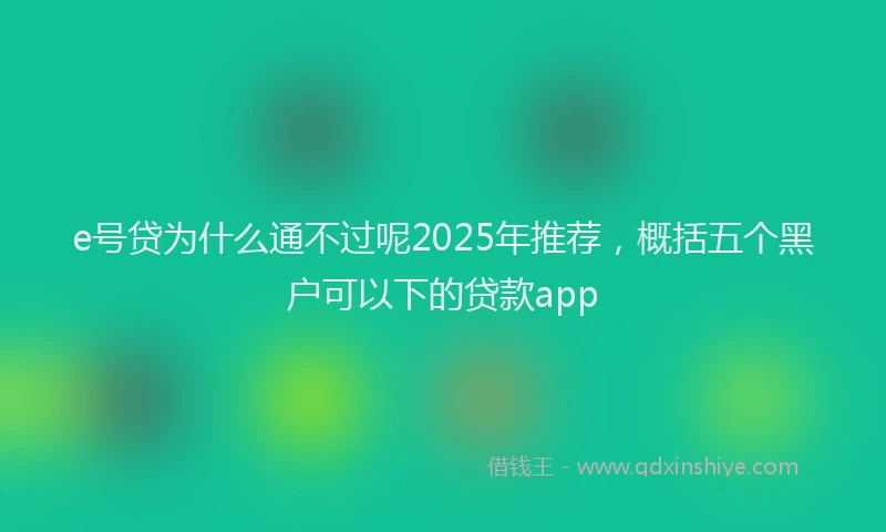 e号贷为什么通不过呢2025年推荐，概括五个黑户可以下的贷款app