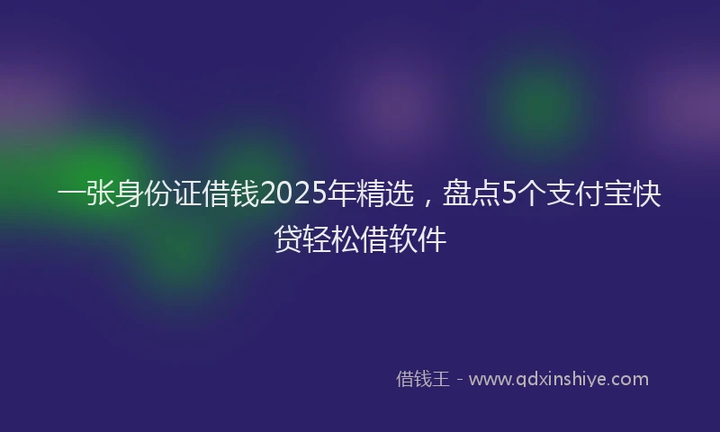 一张身份证借钱2025年精选，盘点5个支付宝快贷轻松借软件