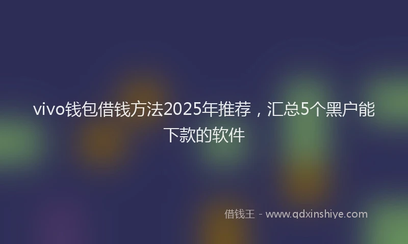 vivo钱包借钱方法2025年推荐，汇总5个黑户能下款的软件