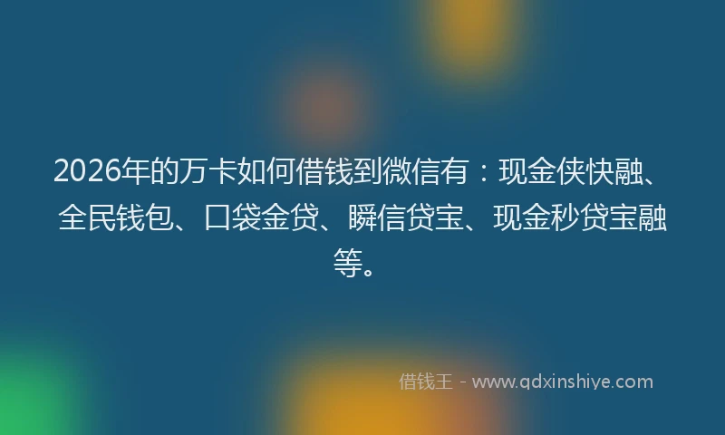 2026年的万卡如何借钱到微信有：现金侠快融、全民钱包、口袋金贷、瞬信贷宝、现金秒贷宝融等。
