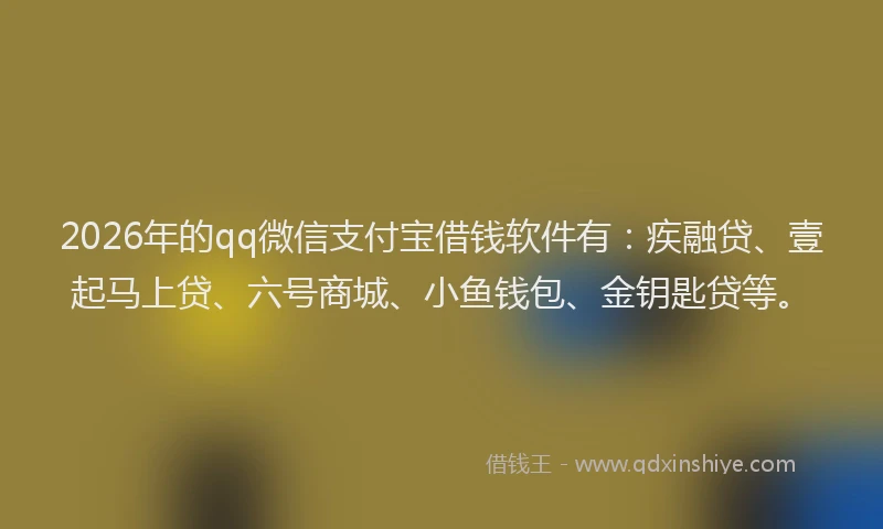2026年的qq微信支付宝借钱软件有：疾融贷、壹起马上贷、六号商城、小鱼钱包、金钥匙贷等。