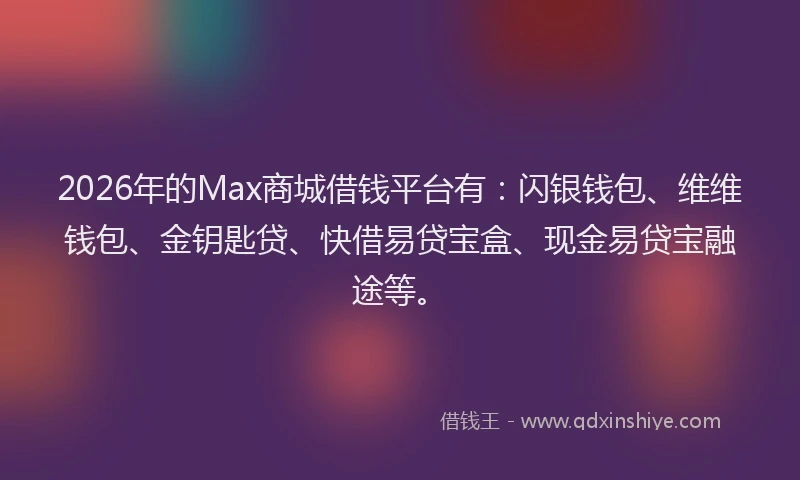 2026年的Max商城借钱平台有：闪银钱包、维维钱包、金钥匙贷、快借易贷宝盒、现金易贷宝融途等。