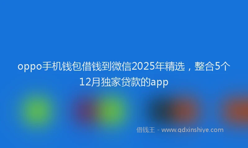 oppo手机钱包借钱到微信2025年精选，整合5个12月独家贷款的app