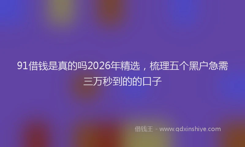 91借钱是真的吗2026年精选，梳理五个黑户急需三万秒到的的口子