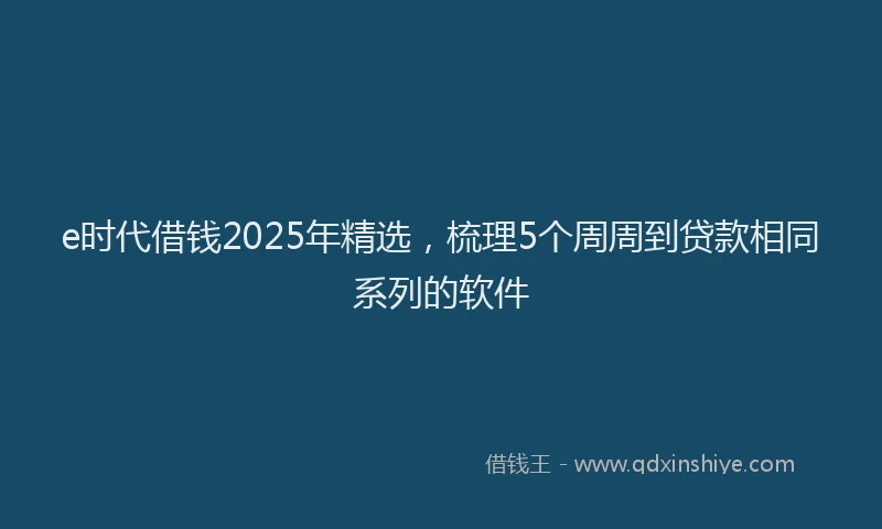 e时代借钱2025年精选，梳理5个周周到贷款相同系列的软件