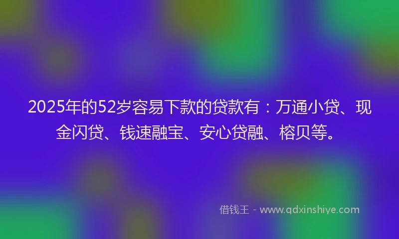 2025年的52岁容易下款的贷款有:万通小贷、现金闪贷、钱速融宝、安心贷融、榕贝等。