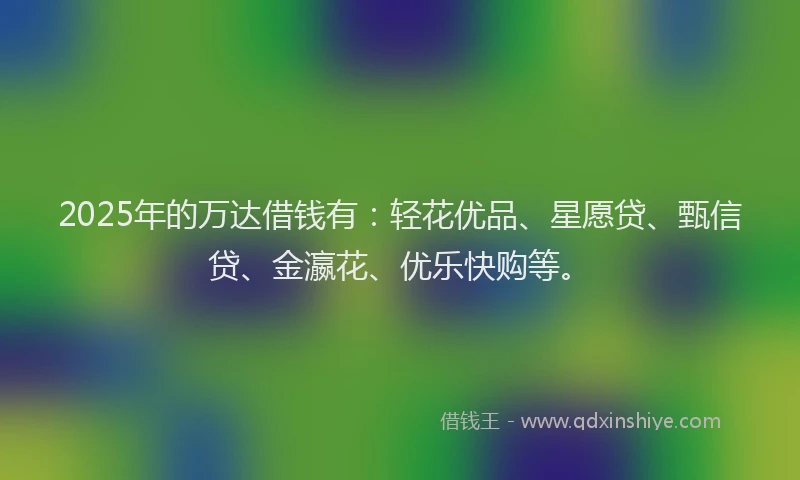 2025年的万达借钱有：轻花优品、星愿贷、甄信贷、金瀛花、优乐快购等。
