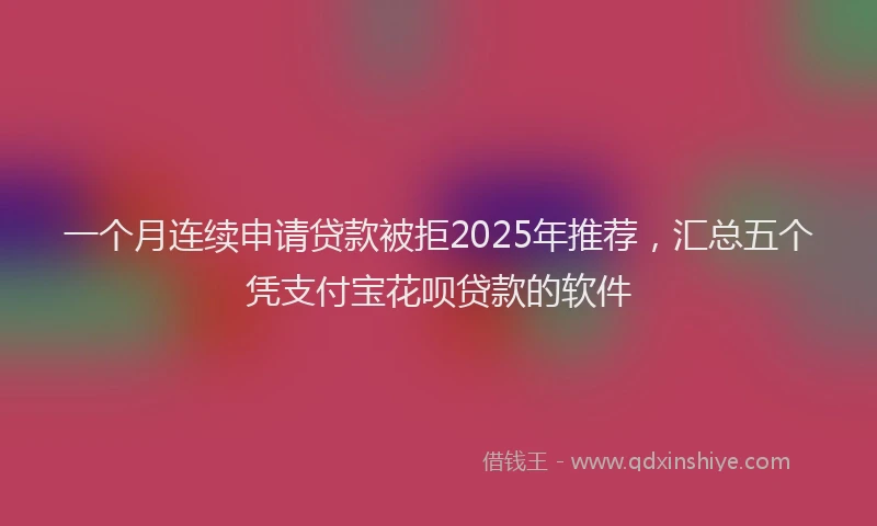 一个月连续申请贷款被拒2025年推荐,汇总五个凭支付宝花呗贷款的软件