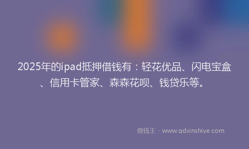 2025年的ipad抵押借钱有：轻花优品、闪电宝盒、信用卡管家、森森花呗、钱贷乐等。