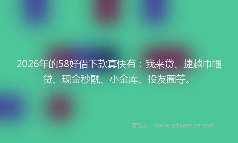 2026年的58好借下款真快有：我来贷、捷越巾帼贷、现金秒融、小金库、投友圈等。