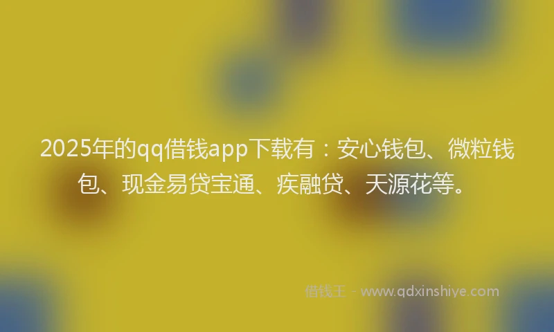 2025年的qq借钱app下载有：安心钱包、微粒钱包、现金易贷宝通、疾融贷、天源花等。