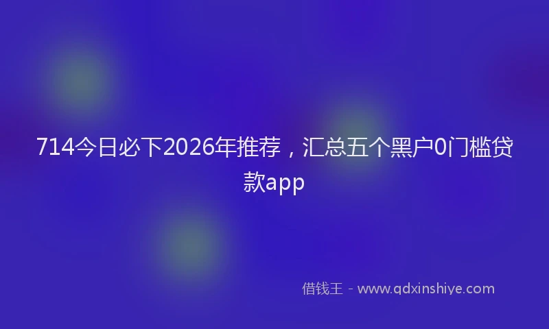 714今日必下2026年推荐，汇总五个黑户0门槛贷款app