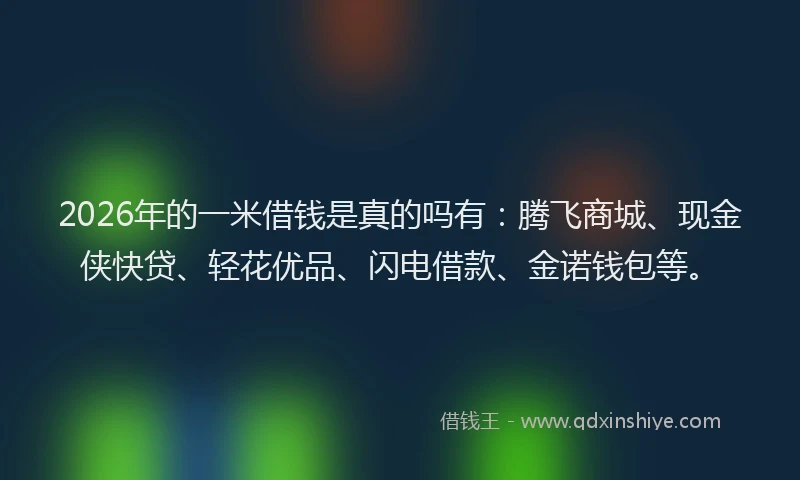 2026年的一米借钱是真的吗有：腾飞商城、现金侠快贷、轻花优品、闪电借款、金诺钱包等。