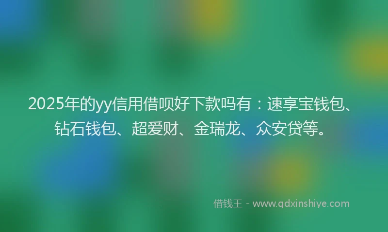 2025年的yy信用借呗好下款吗有：速享宝钱包、钻石钱包、超爱财、金瑞龙、众安贷等。