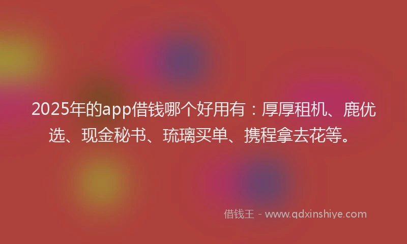 2025年的app借钱哪个好用有:厚厚租机、鹿优选、现金秘书、琉璃买单、携程拿去花等。