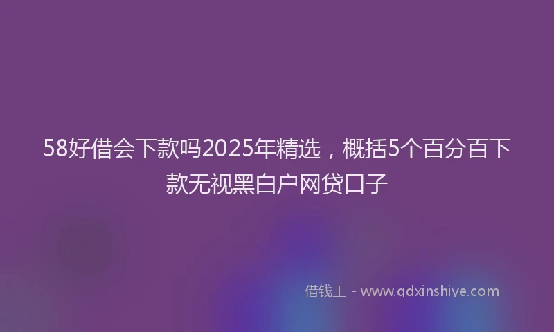 58好借会下款吗2025年精选，概括5个百分百下款无视黑白户网贷口子