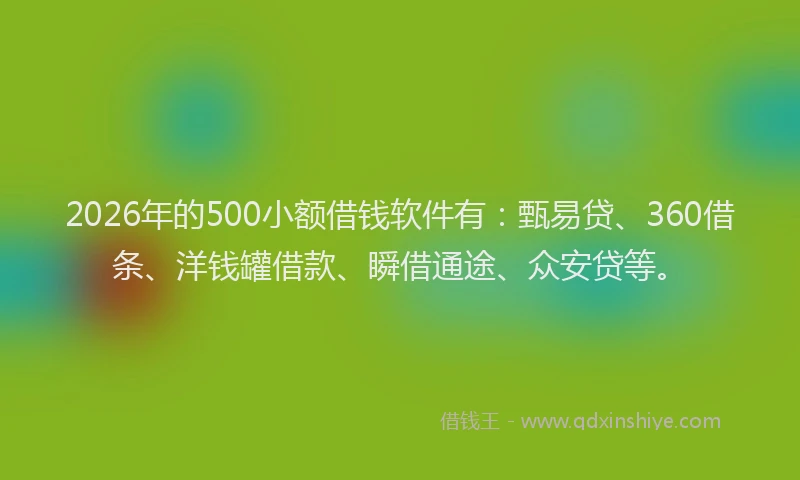2026年的500小额借钱软件有：甄易贷、360借条、洋钱罐借款、瞬借通途、众安贷等。
