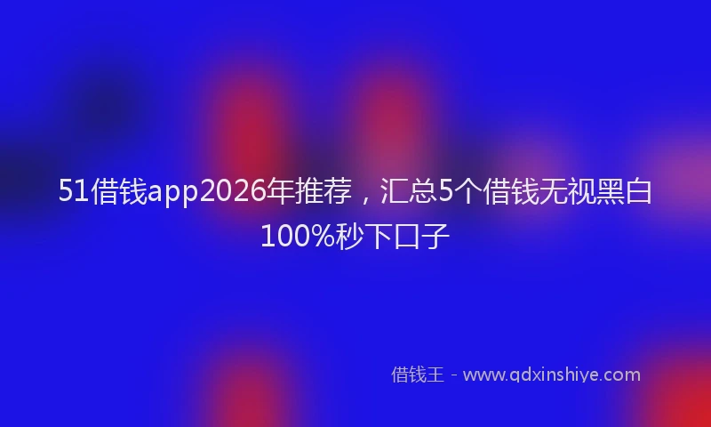 51借钱app2026年推荐，汇总5个借钱无视黑白100%秒下口子