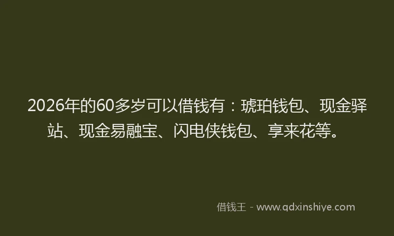 2026年的60多岁可以借钱有：琥珀钱包、现金驿站、现金易融宝、闪电侠钱包、享来花等。