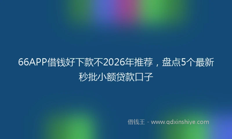 66APP借钱好下款不2026年推荐,盘点5个最新秒批小额贷款口子