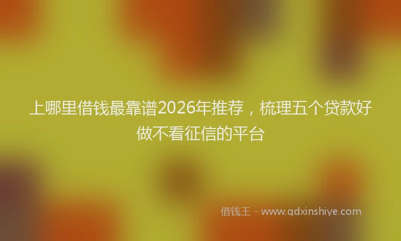 上哪里借钱最靠谱2026年推荐，梳理五个贷款好做不看征信的平台
