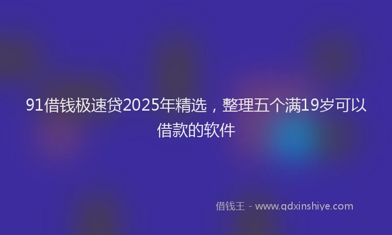 91借钱极速贷2025年精选，整理五个满19岁可以借款的软件