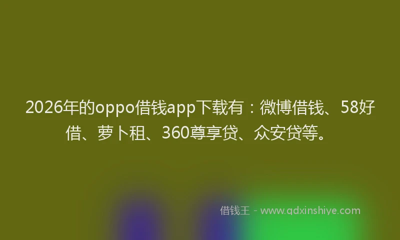 2026年的oppo借钱app下载有：微博借钱、58好借、萝卜租、360尊享贷、众安贷等。