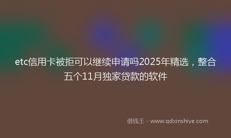 etc信用卡被拒可以继续申请吗2025年精选，整合五个11月独家贷款的软件