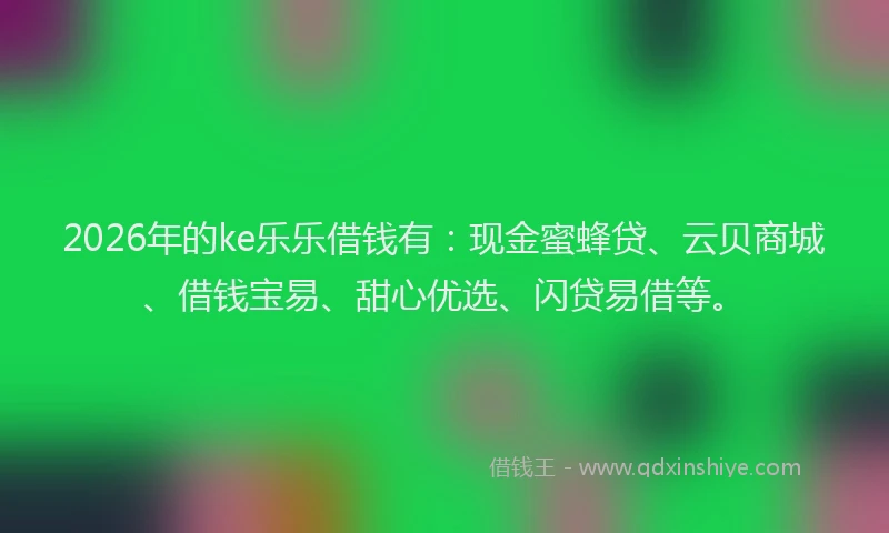 2026年的ke乐乐借钱有：现金蜜蜂贷、云贝商城、借钱宝易、甜心优选、闪贷易借等。