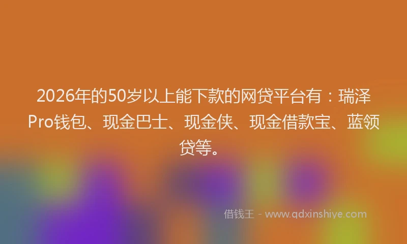 2026年的50岁以上能下款的网贷平台有：瑞泽Pro钱包、现金巴士、现金侠、现金借款宝、蓝领贷等。